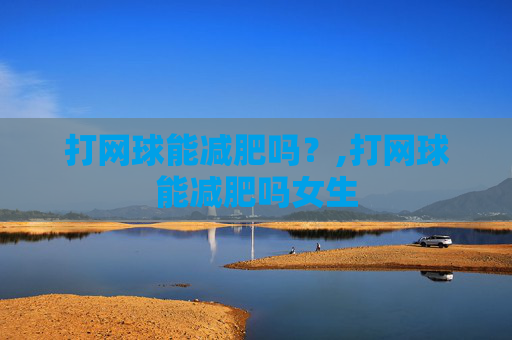 打网球能减肥吗？,打网球能减肥吗女生