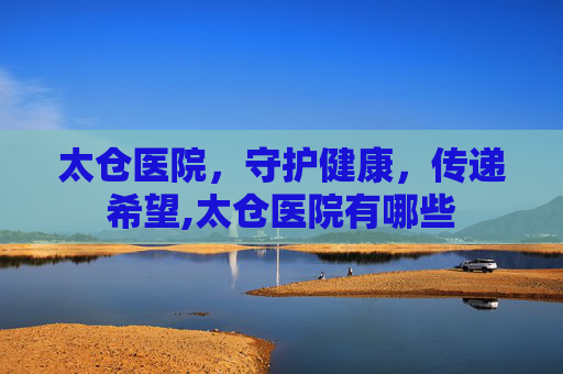 太仓医院，守护健康，传递希望,太仓医院有哪些