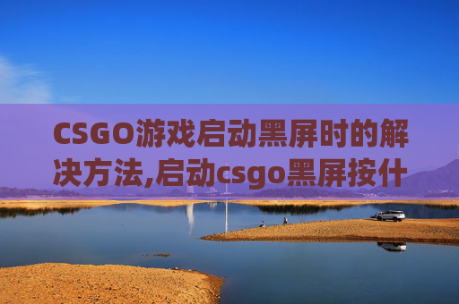 CSGO游戏启动黑屏时的解决方法,启动csgo黑屏按什么键解决