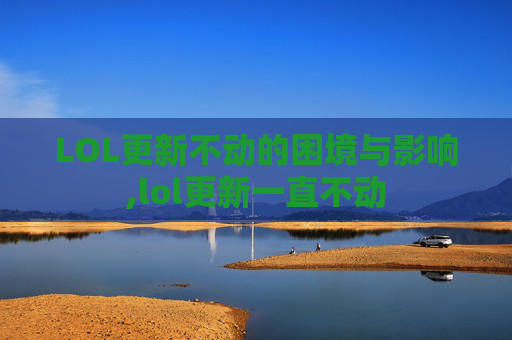 LOL更新不动的困境与影响,lol更新一直不动