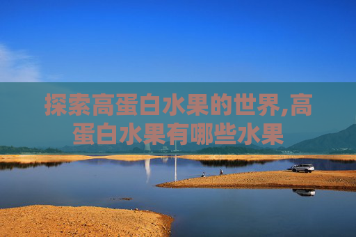 探索高蛋白水果的世界,高蛋白水果有哪些水果