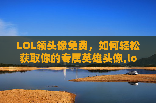 LOL领头像免费，如何轻松获取你的专属英雄头像,lol所有头像的获取方式