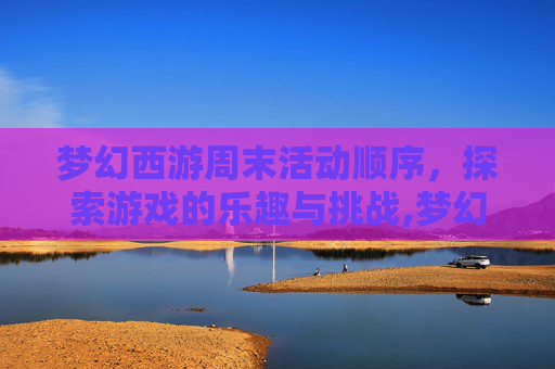 梦幻西游周末活动顺序，探索游戏的乐趣与挑战,梦幻西游周末活动顺序表