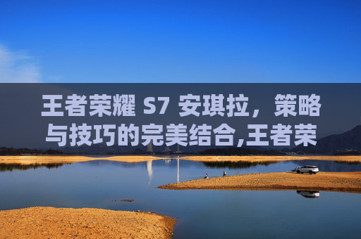 王者荣耀 S7 安琪拉，策略与技巧的完美结合,王者荣耀王者安琪拉