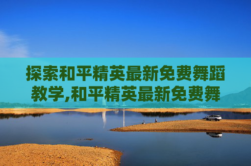 探索和平精英最新免费舞蹈教学,和平精英最新免费舞蹈教学大全