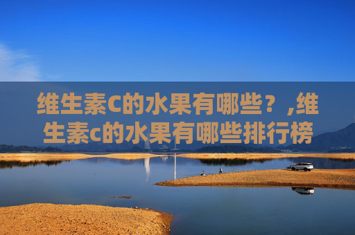 维生素C的水果有哪些?,维生素c的水果有哪些排行榜 维生素C的水果有哪些?,维生素c的水果有哪些排行榜