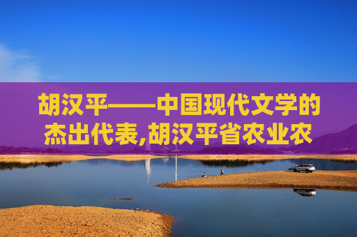 胡汉平——中国现代文学的杰出代表,胡汉平省农业农村厅