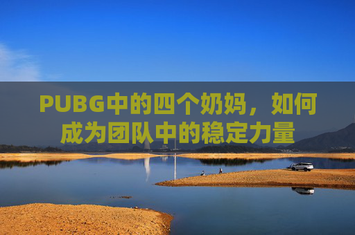 PUBG中的四个奶妈，如何成为团队中的稳定力量