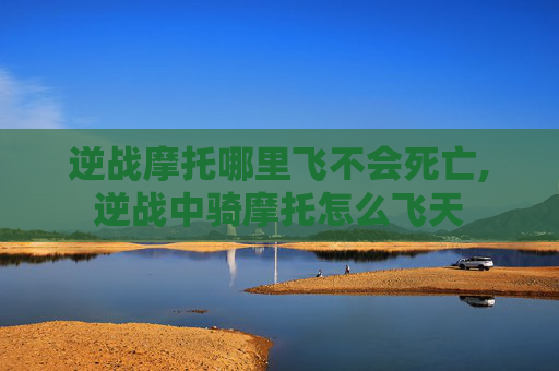 逆战摩托哪里飞不会死亡,逆战中骑摩托怎么飞天