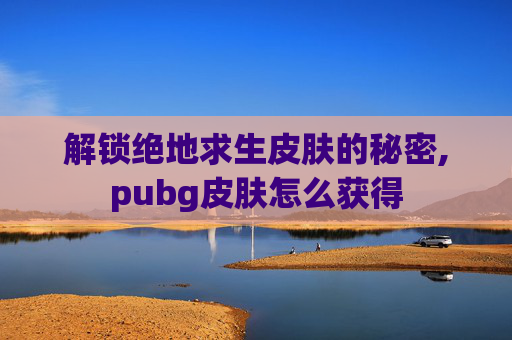 解锁绝地求生皮肤的秘密,pubg皮肤怎么获得