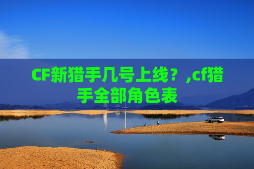 CF新猎手几号上线?,cf猎手全部角色表 CF新猎手几号上线?,cf猎手全部角色表