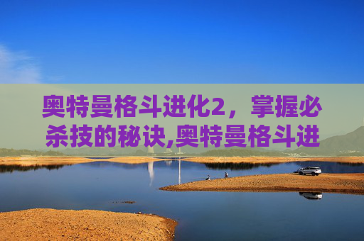 奥特曼格斗进化2,掌握必杀技的秘诀,奥特曼格斗进化2怎么操作 奥特曼格斗进化2,掌握必杀技的秘诀,奥特曼格斗进化2怎么操作