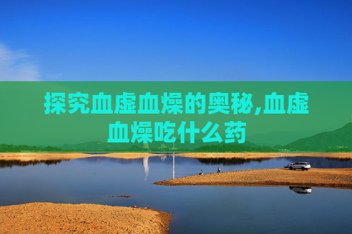 探究血虚血燥的奥秘,血虚血燥吃什么药