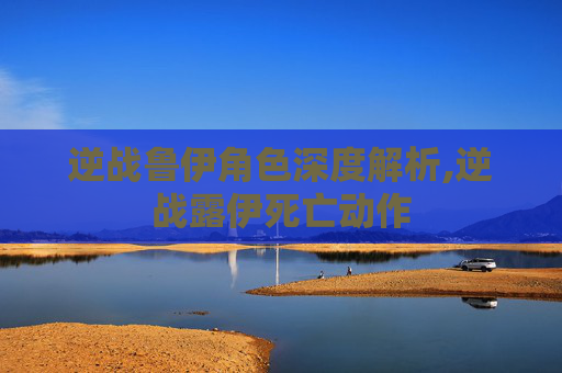 逆战鲁伊角色深度解析,逆战露伊死亡动作 逆战鲁伊角色深度解析,逆战露伊死亡动作