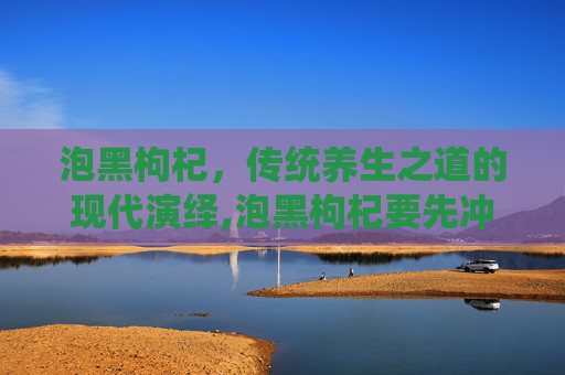 泡黑枸杞，传统养生之道的现代演绎,泡黑枸杞要先冲洗吗