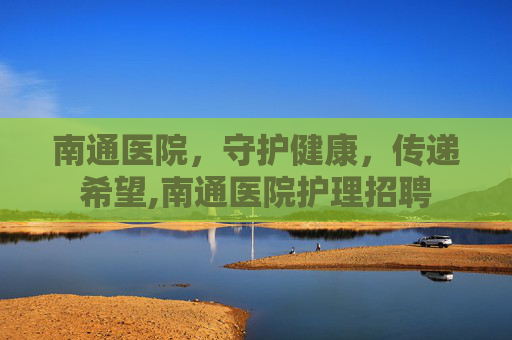南通医院,守护健康,传递希望,南通医院护理招聘 南通医院,守护健康,传递希望,南通医院护理招聘