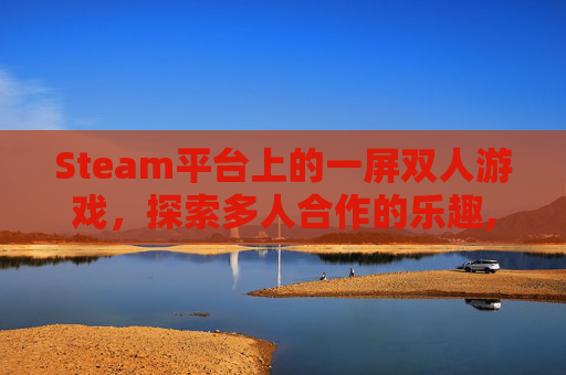 Steam平台上的一屏双人游戏,探索多人合作的乐趣,steam一屏双人游戏免费 Steam平台上的一屏双人游戏,探索多人合作的乐趣,steam一屏双人游戏免费