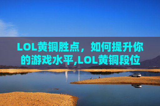 LOL黄铜胜点,如何提升你的游戏水平,LOL黄铜段位 LOL黄铜胜点,如何提升你的游戏水平,LOL黄铜段位