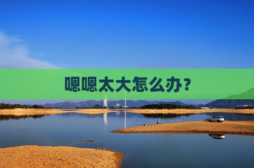 嗯嗯太大怎么办? 嗯嗯太大怎么办?