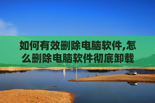 如何有效删除电脑软件,怎么删除电脑软件彻底卸载 如何有效删除电脑软件,怎么删除电脑软件彻底卸载