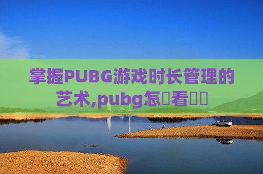 掌握PUBG游戏时长管理的艺术,pubg怎麼看幀數 掌握PUBG游戏时长管理的艺术,pubg怎麼看幀數