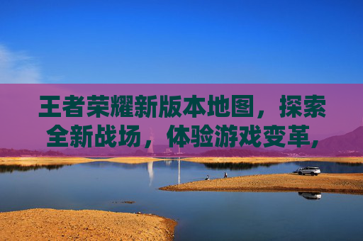 王者荣耀新版本地图，探索全新战场，体验游戏变革,王者荣耀新版本地图改动2026年