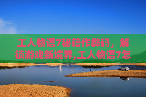 工人物语7秘籍作弊码,解锁游戏新境界,工人物语7怎么输入秘籍 工人物语7秘籍作弊码,解锁游戏新境界,工人物语7怎么输入秘籍