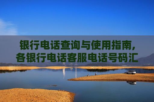 银行电话查询与使用指南,各银行电话客服电话号码汇总