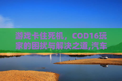 游戏卡住死机,COD16玩家的困扰与解决之道,汽车安全扣图片 游戏卡住死机,COD16玩家的困扰与解决之道,汽车安全扣图片