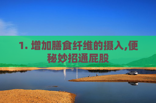 1. 增加膳食纤维的摄入,便秘妙招通屁股 1. 增加膳食纤维的摄入,便秘妙招通屁股