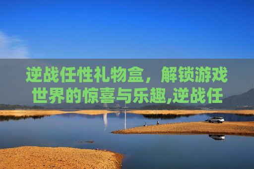 逆战任性礼物盒,解锁游戏世界的惊喜与乐趣,逆战任性礼物盒怎么用 逆战任性礼物盒,解锁游戏世界的惊喜与乐趣,逆战任性礼物盒怎么用