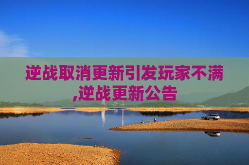 逆战取消更新引发玩家不满,逆战更新公告 逆战取消更新引发玩家不满,逆战更新公告
