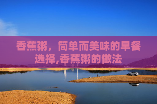 香蕉粥,简单而美味的早餐选择,香蕉粥的做法 香蕉粥,简单而美味的早餐选择,香蕉粥的做法