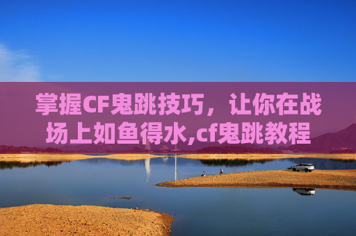 掌握CF鬼跳技巧,让你在战场上如鱼得水,cf鬼跳教程按键图 掌握CF鬼跳技巧,让你在战场上如鱼得水,cf鬼跳教程按键图