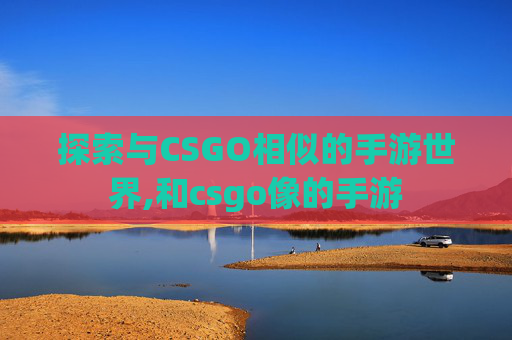 探索与CSGO相似的手游世界,和csgo像的手游
