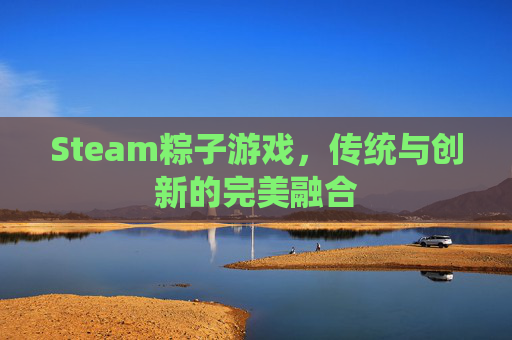 Steam粽子游戏,传统与创新的完美融合 Steam粽子游戏,传统与创新的完美融合