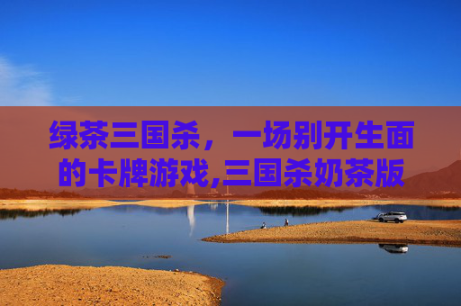 绿茶三国杀,一场别开生面的卡牌游戏,三国杀奶茶版 绿茶三国杀,一场别开生面的卡牌游戏,三国杀奶茶版