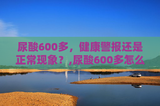 尿酸600多，健康警报还是正常现象？,尿酸600多怎么办