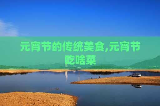 元宵节的传统美食,元宵节吃啥菜