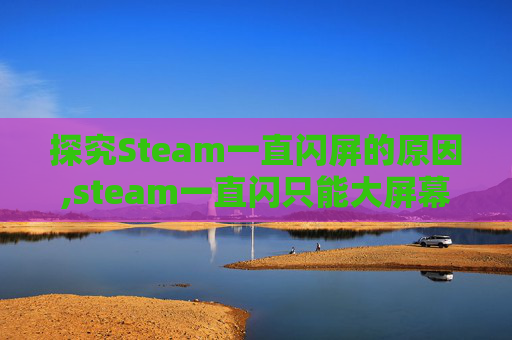探究Steam一直闪屏的原因,steam一直闪只能大屏幕 探究Steam一直闪屏的原因,steam一直闪只能大屏幕