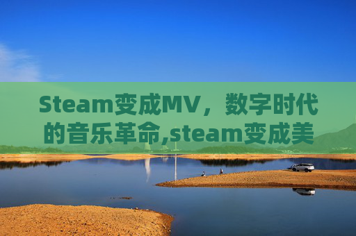 Steam变成MV,数字时代的音乐革命,steam变成美元了怎么办 Steam变成MV,数字时代的音乐革命,steam变成美元了怎么办