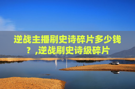 逆战主播刷史诗碎片多少钱？,逆战刷史诗级碎片