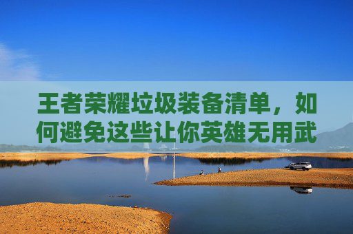 王者荣耀垃圾装备清单,如何避免这些让你英雄无用武之地的装备?,王者荣耀垃圾装备清单怎么看 王者荣耀垃圾装备清单,如何避免这些让你英雄无用武之地的装备?,王者荣耀垃圾装备清单怎么看