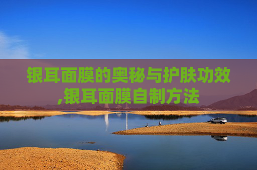 银耳面膜的奥秘与护肤功效,银耳面膜自制方法 银耳面膜的奥秘与护肤功效,银耳面膜自制方法