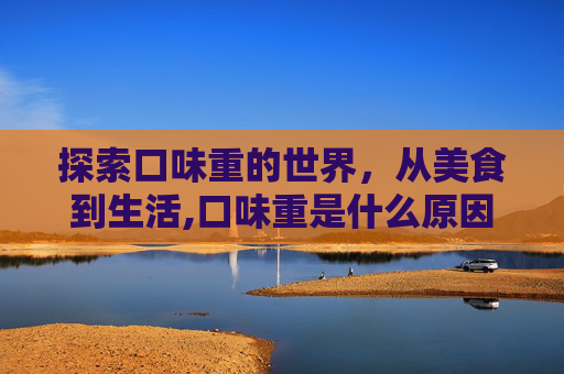 探索口味重的世界,从美食到生活,口味重是什么原因 探索口味重的世界,从美食到生活,口味重是什么原因