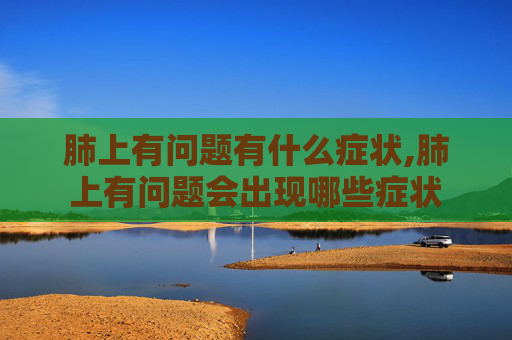 肺上有问题有什么症状,肺上有问题会出现哪些症状