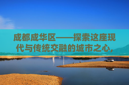 成都成华区——探索这座现代与传统交融的城市之心,成都成华区房价