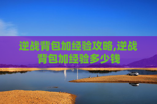逆战背包加经验攻略,逆战背包加经验多少钱