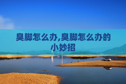 臭脚怎么办,臭脚怎么办的小妙招
