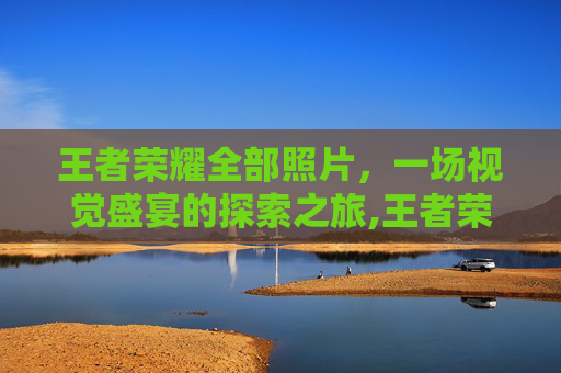 王者荣耀全部照片，一场视觉盛宴的探索之旅,王者荣耀照片壁纸